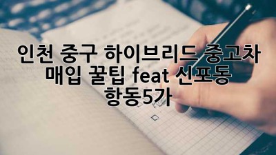 인천 중구 하이브리드 중고차 매입 꿀팁🍯 (feat. 신포동, 항동5가)
