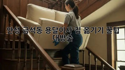 안성 금석동 용달이사, 짐 옮기기 꿀팁 대방출!